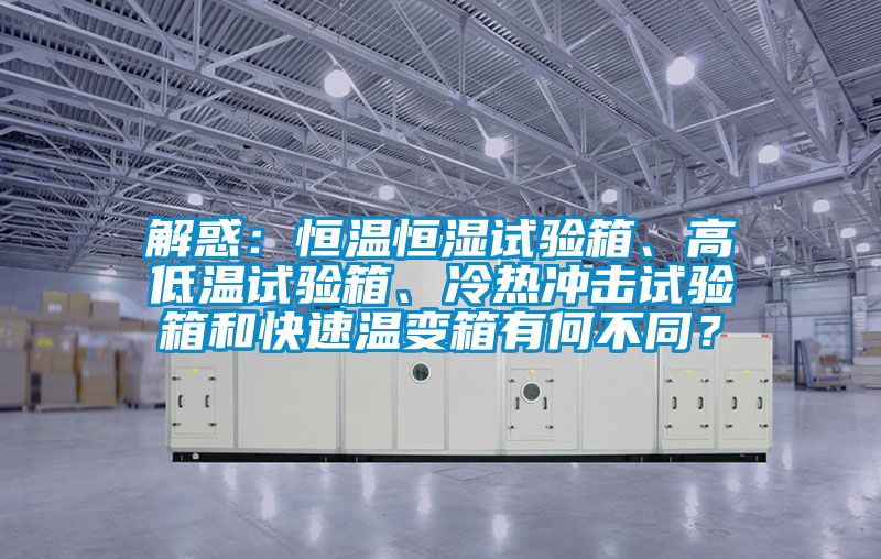 解惑：恒溫恒濕試驗(yàn)箱、高低溫試驗(yàn)箱、冷熱沖擊試驗(yàn)箱和快速溫變箱有何不同？