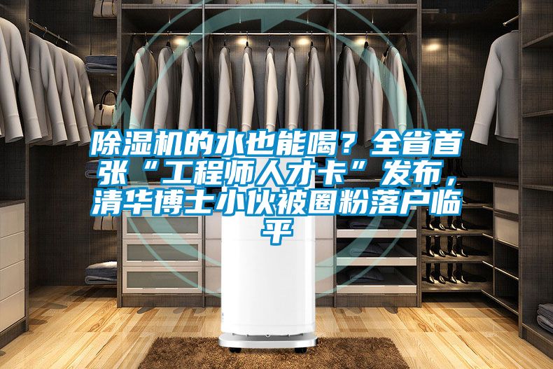 除濕機的水也能喝？全省首張“工程師人才卡”發(fā)布，清華博士小伙被圈粉落戶臨平