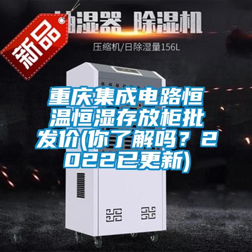 重慶集成電路恒溫恒濕存放柜批發(fā)價(你了解嗎？2022已更新)