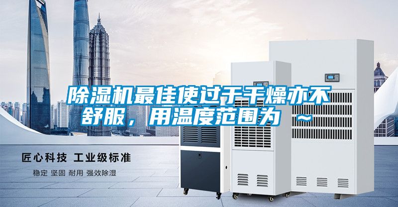 除濕機(jī)最佳使過于干燥亦不舒服，用溫度范圍為℃～℃