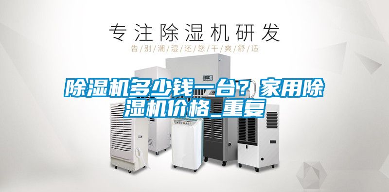 除濕機(jī)多少錢一臺？家用除濕機(jī)價(jià)格_重復(fù)