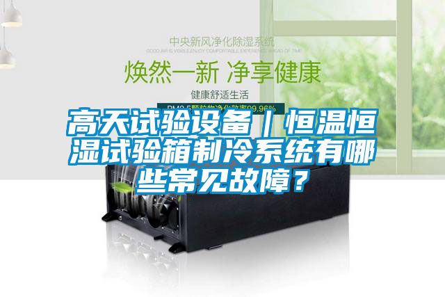 高天試驗設備｜恒溫恒濕試驗箱制冷系統(tǒng)有哪些常見故障？