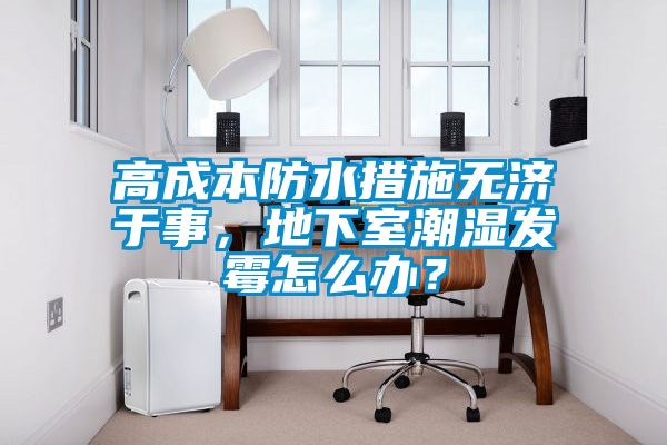 高成本防水措施無(wú)濟(jì)于事，地下室潮濕發(fā)霉怎么辦？