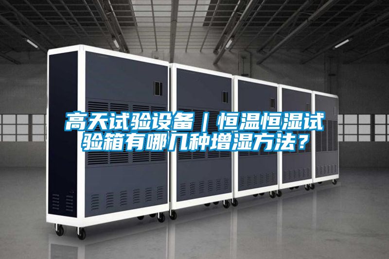 高天試驗設備｜恒溫恒濕試驗箱有哪幾種增濕方法？