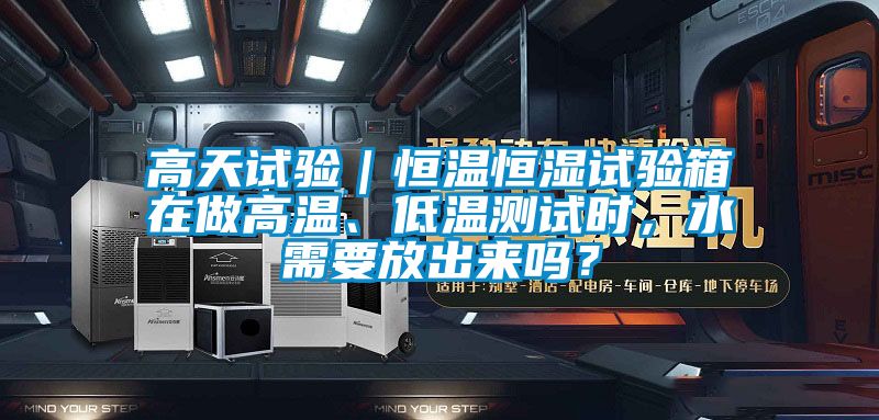 高天試驗(yàn)｜恒溫恒濕試驗(yàn)箱在做高溫、低溫測(cè)試時(shí)，水需要放出來(lái)嗎？