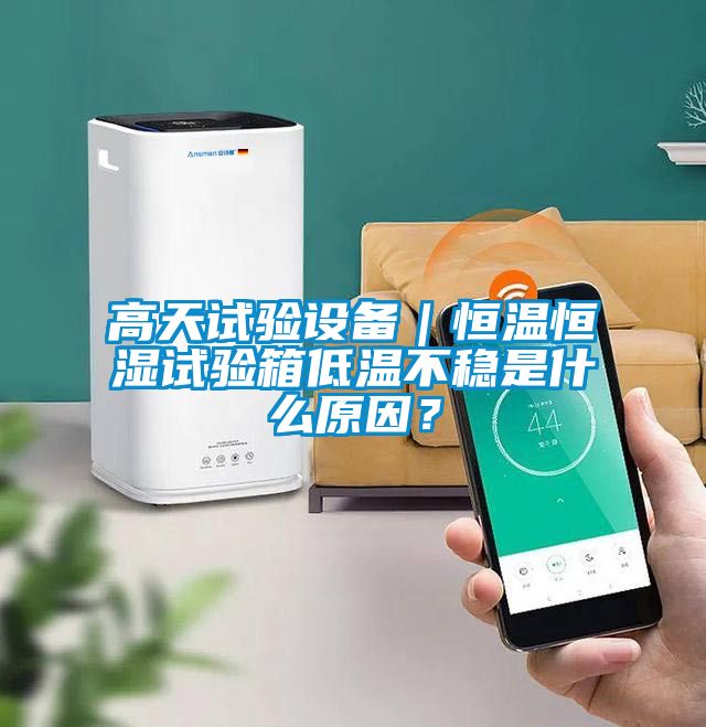 高天試驗設備｜恒溫恒濕試驗箱低溫不穩(wěn)是什么原因？